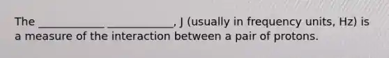 The ____________ ____________, J (usually in frequency units, Hz) is a measure of the interaction between a pair of protons.