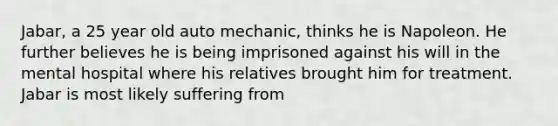 Jabar, a 25 year old auto mechanic, thinks he is Napoleon. He further believes he is being imprisoned against his will in the mental hospital where his relatives brought him for treatment. Jabar is most likely suffering from