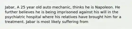 Jabar, A 25 year old auto mechanic, thinks he is Napoleon. He further believes he is being imprisoned against his will in the psychiatric hospital where his relatives have brought him for a treatment. Jabar is most likely suffering from