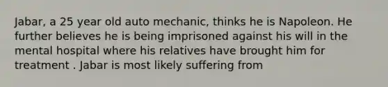 Jabar, a 25 year old auto mechanic, thinks he is Napoleon. He further believes he is being imprisoned against his will in the mental hospital where his relatives have brought him for treatment . Jabar is most likely suffering from