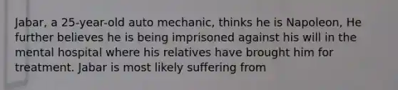 Jabar, a 25-year-old auto mechanic, thinks he is Napoleon, He further believes he is being imprisoned against his will in the mental hospital where his relatives have brought him for treatment. Jabar is most likely suffering from