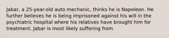 Jabar, a 25-year-old auto mechanic, thinks he is Napoleon. He further believes he is being imprisoned against his will in the psychiatric hospital where his relatives have brought him for treatment. Jabar is most likely suffering from