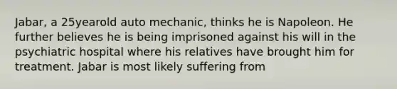 Jabar, a 25yearold auto mechanic, thinks he is Napoleon. He further believes he is being imprisoned against his will in the psychiatric hospital where his relatives have brought him for treatment. Jabar is most likely suffering from