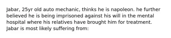 Jabar, 25yr old auto mechanic, thinks he is napoleon. he further believed he is being imprisoned against his will in the mental hospital where his relatives have brought him for treatment. Jabar is most likely suffering from: