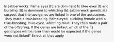 In Jabberwocks, flame eyes (F) are dominant to blue eyes (f) and burbling (B) is dominant to whistling (b). Jabberwock geneticists suspect that the two genes are linked in one of the autosomes. They mate a true-breeding, flame-eyed, burbling female with a true-breeding, blue-eyed, whistling male. They then mate a pair of the offspring. If the genes are linked, which of the F2 genotypes will be rarer than would be expected if the genes were not linked? Select all that apply.