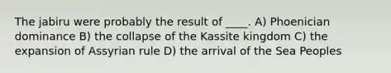 The jabiru were probably the result of ____. A) Phoenician dominance B) the collapse of the Kassite kingdom C) the expansion of Assyrian rule D) the arrival of the Sea Peoples