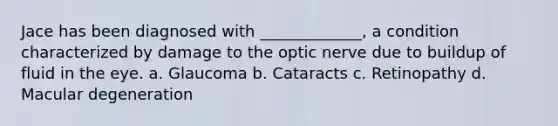 Jace has been diagnosed with _____________, a condition characterized by damage to the optic nerve due to buildup of fluid in the eye. a. Glaucoma b. Cataracts c. Retinopathy d. Macular degeneration