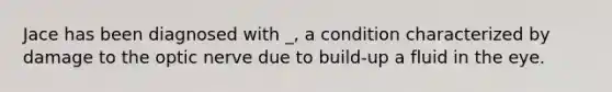 Jace has been diagnosed with _, a condition characterized by damage to the optic nerve due to build-up a fluid in the eye.