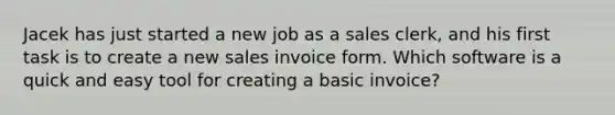 Jacek has just started a new job as a sales clerk, and his first task is to create a new sales invoice form. Which software is a quick and easy tool for creating a basic invoice?