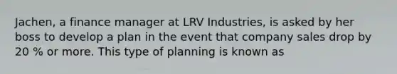 Jachen, a finance manager at LRV Industries, is asked by her boss to develop a plan in the event that company sales drop by 20 % or more. This type of planning is known as