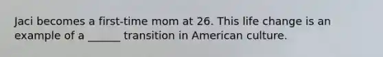 Jaci becomes a first-time mom at 26. This life change is an example of a ______ transition in American culture.