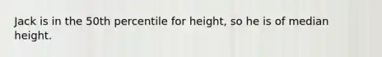 Jack is in the 50th percentile for​ height, so he is of median height.