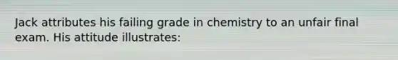 Jack attributes his failing grade in chemistry to an unfair final exam. His attitude illustrates: