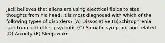 Jack believes that aliens are using electtical fields to steal thoughts from his head. It is most diagnosed with which of the following types of disorders? (A) Dissociative (B)Schizophrenia spectrum and other psychotic (C) Somatic symptom and related (D) Anxiety (E) Sleep-wake