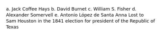 a. Jack Coffee Hays b. David Burnet c. William S. Fisher d. Alexander Somervell e. Antonio López de Santa Anna Lost to Sam Houston in the 1841 election for president of the Republic of Texas