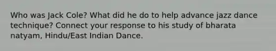 Who was Jack Cole? What did he do to help advance jazz dance technique? Connect your response to his study of bharata natyam, Hindu/East Indian Dance.