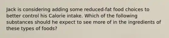 Jack is considering adding some reduced-fat food choices to better control his Calorie intake. Which of the following substances should he expect to see more of in the ingredients of these types of foods?