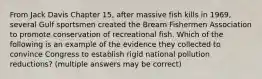 From Jack Davis Chapter 15, after massive fish kills in 1969, several Gulf sportsmen created the Bream Fishermen Association to promote conservation of recreational fish. Which of the following is an example of the evidence they collected to convince Congress to establish rigid national pollution reductions? (multiple answers may be correct)