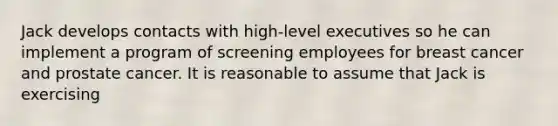 Jack develops contacts with high-level executives so he can implement a program of screening employees for breast cancer and prostate cancer. It is reasonable to assume that Jack is exercising