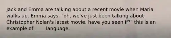 Jack and Emma are talking about a recent movie when Maria walks up. Emma says, "oh, we've just been talking about Christopher Nolan's latest movie. have you seen if?" this is an example of ____ language.