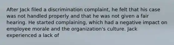 After Jack filed a discrimination complaint, he felt that his case was not handled properly and that he was not given a fair hearing. He started complaining, which had a negative impact on employee morale and the organization's culture. Jack experienced a lack of