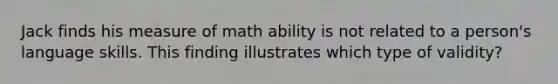 Jack finds his measure of math ability is not related to a person's language skills. This finding illustrates which type of validity?