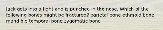 Jack gets into a fight and is punched in the nose. Which of the following bones might be fractured? parietal bone ethmoid bone mandible temporal bone zygomatic bone