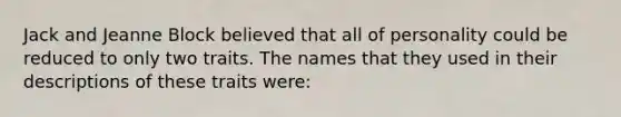 Jack and Jeanne Block believed that all of personality could be reduced to only two traits. The names that they used in their descriptions of these traits were: