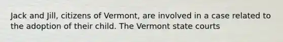 Jack and Jill, citizens of Vermont, are involved in a case related to the adoption of their child. The Vermont state courts