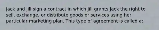 Jack and Jill sign a contract in which Jill grants Jack the right to sell, exchange, or distribute goods or services using her particular marketing plan. This type of agreement is called a: