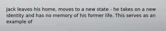 Jack leaves his home, moves to a new state - he takes on a new identity and has no memory of his former life. This serves as an example of