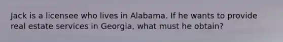 Jack is a licensee who lives in Alabama. If he wants to provide real estate services in Georgia, what must he obtain?