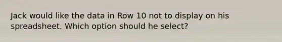 Jack would like the data in Row 10 not to display on his spreadsheet. Which option should he select?