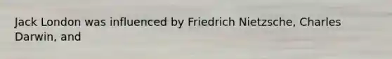 Jack London was influenced by Friedrich Nietzsche, Charles Darwin, and