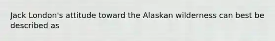 Jack London's attitude toward the Alaskan wilderness can best be described as