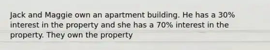 Jack and Maggie own an apartment building. He has a 30% interest in the property and she has a 70% interest in the property. They own the property