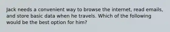 Jack needs a convenient way to browse the internet, read emails, and store basic data when he travels. Which of the following would be the best option for him?