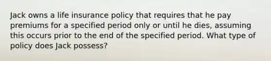 Jack owns a life insurance policy that requires that he pay premiums for a specified period only or until he dies, assuming this occurs prior to the end of the specified period. What type of policy does Jack possess?