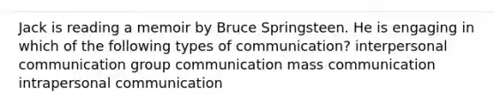 Jack is reading a memoir by Bruce Springsteen. He is engaging in which of the following types of communication? interpersonal communication group communication mass communication intrapersonal communication