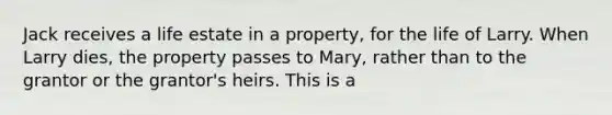 Jack receives a life estate in a property, for the life of Larry. When Larry dies, the property passes to Mary, rather than to the grantor or the grantor's heirs. This is a