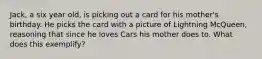 Jack, a six year old, is picking out a card for his mother's birthday. He picks the card with a picture of Lightning McQueen, reasoning that since he loves Cars his mother does to. What does this exemplify?