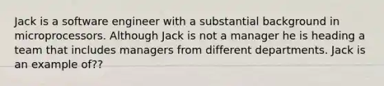 Jack is a software engineer with a substantial background in microprocessors. Although Jack is not a manager he is heading a team that includes managers from different departments. Jack is an example of??