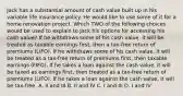 Jack has a substantial amount of cash value built up in his variable life insurance policy. He would like to use some of it for a home renovation project. Which TWO of the following choices would be used to explain to Jack his options for accessing his cash value? If he withdraws some of his cash value, it will be treated as taxable earnings first, then a tax-free return of premiums (LIFO). If he withdraws some of his cash value, it will be treated as a tax-free return of premiums first, then taxable earnings (FIFO). If he takes a loan against the cash value, it will be taxed as earnings first, then treated as a tax-free return of premiums (LIFO). If he takes a loan against the cash value, it will be tax-free. A. II and III B. II and IV C. I and III D. I and IV