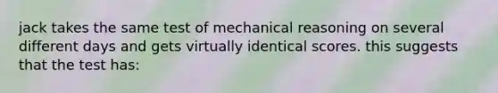 jack takes the same test of mechanical reasoning on several different days and gets virtually identical scores. this suggests that the test has: