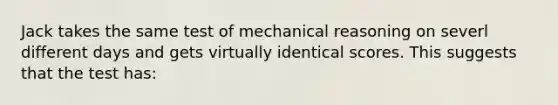 Jack takes the same test of mechanical reasoning on severl different days and gets virtually identical scores. This suggests that the test has: