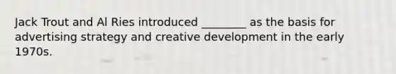 Jack Trout and Al Ries introduced ________ as the basis for advertising strategy and creative development in the early 1970s.