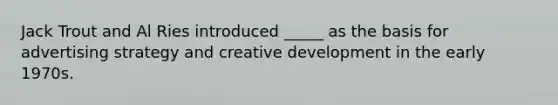 Jack Trout and Al Ries introduced _____ as the basis for advertising strategy and creative development in the early 1970s.