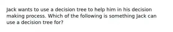 Jack wants to use a decision tree to help him in his decision making process. Which of the following is something Jack can use a decision tree for?