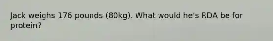 Jack weighs 176 pounds (80kg). What would he's RDA be for protein?