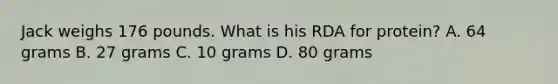 Jack weighs 176 pounds. What is his RDA for protein? A. 64 grams B. 27 grams C. 10 grams D. 80 grams